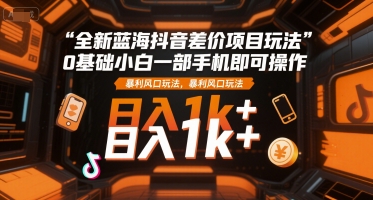 全新蓝海抖音差价项目玩法，0基础小白一部手机即可操作，暴利风口玩法，日入1k+-木木创业基地项目网