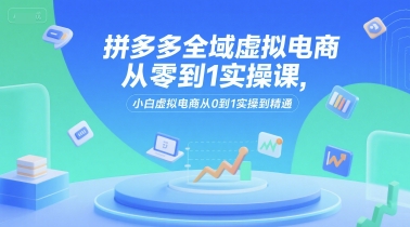 拼多多全域虚拟电商从零到1实操课，小白虚拟电商从0到1实操到精通-木木创业基地项目网