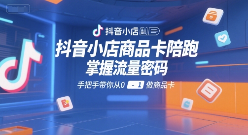 抖音小店商品卡陪跑，掌握流量密码，手把手带你从0-1做商品卡-木木创业基地项目网