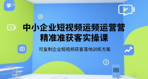 中小企业短视频运营精准获客实操课，可复制企业短视频获客落地训练方案-木木创业基地项目网