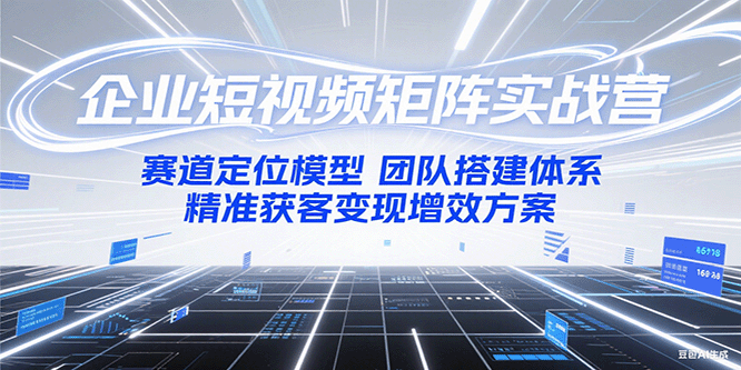 企业短视频矩阵实战营：赛道定位模型+团队搭建体系+精准获客变现增效方案-木木创业基地项目网