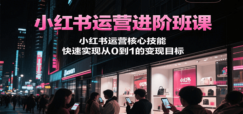 小红书运营进阶班课，小红书运营核心技能，快速实现从0到1的变现目标-木木创业基地项目网