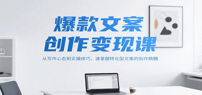 爆款文案创作变现课，从写作心态到实操技巧，速掌握转化型文案的创作精髓-木木创业基地项目网