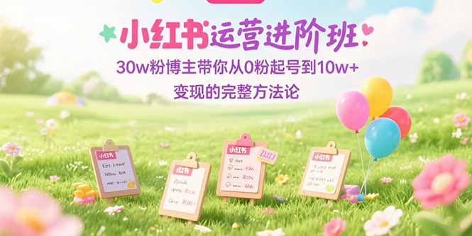 （15318期）小红书运营进阶班：30w粉博主带你从0粉起号到10w+变现的完整方法论-木木创业基地项目网