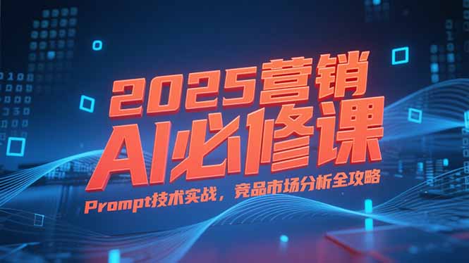 （15306期）2025营销AI必修课，业务拆解逻辑，Prompt技术实战，竞品市场分析全攻略-木木创业基地项目网